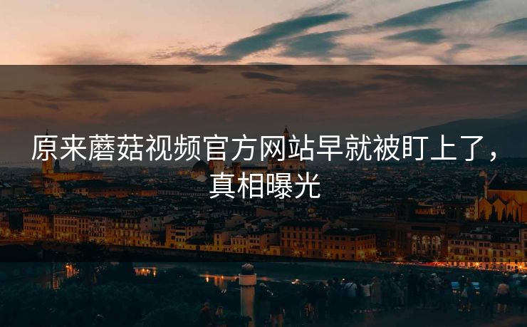 原来蘑菇视频官方网站早就被盯上了，真相曝光