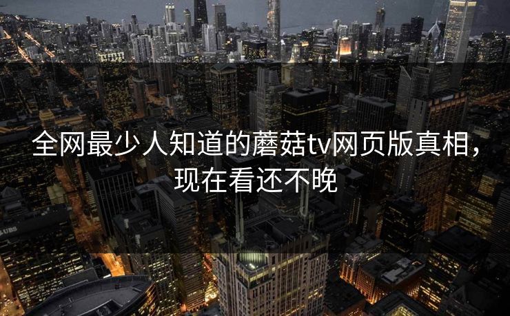 全网最少人知道的蘑菇tv网页版真相，现在看还不晚