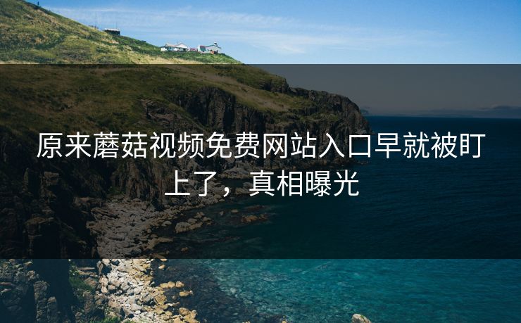 原来蘑菇视频免费网站入口早就被盯上了，真相曝光