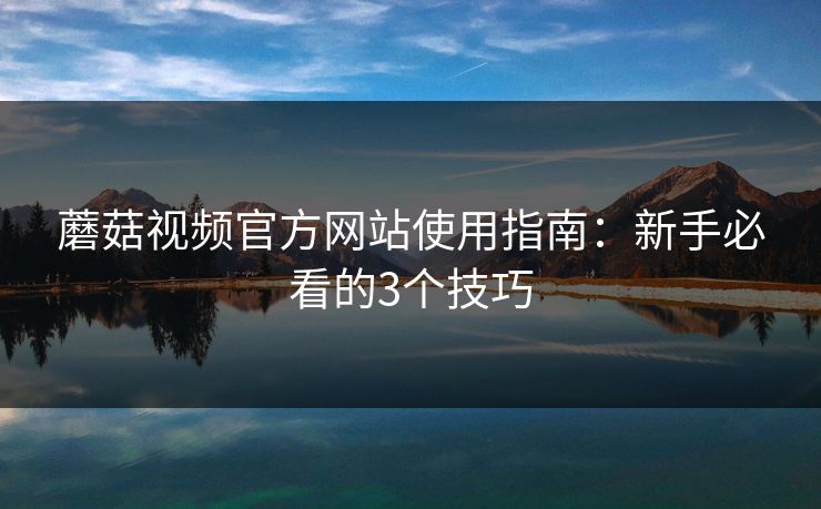 蘑菇视频官方网站使用指南：新手必看的3个技巧