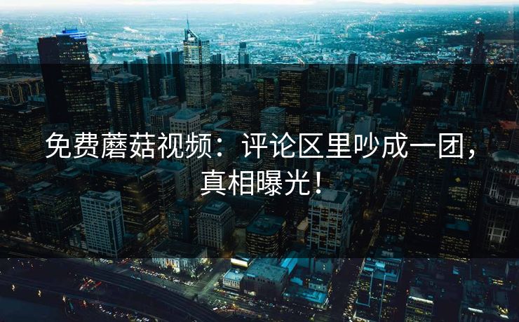 免费蘑菇视频：评论区里吵成一团，真相曝光！
