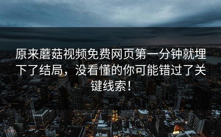 原来蘑菇视频免费网页第一分钟就埋下了结局，没看懂的你可能错过了关键线索！