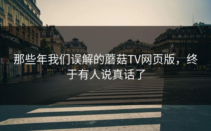 那些年我们误解的蘑菇TV网页版，终于有人说真话了