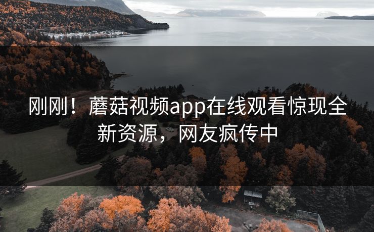 刚刚！蘑菇视频app在线观看惊现全新资源，网友疯传中