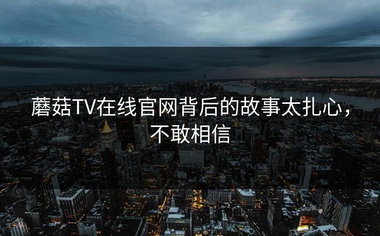 蘑菇TV在线官网背后的故事太扎心，不敢相信