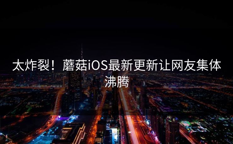 太炸裂！蘑菇iOS最新更新让网友集体沸腾