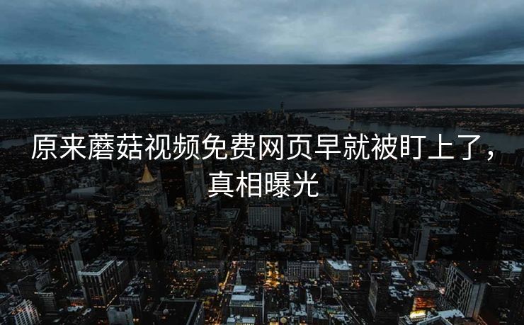 原来蘑菇视频免费网页早就被盯上了，真相曝光