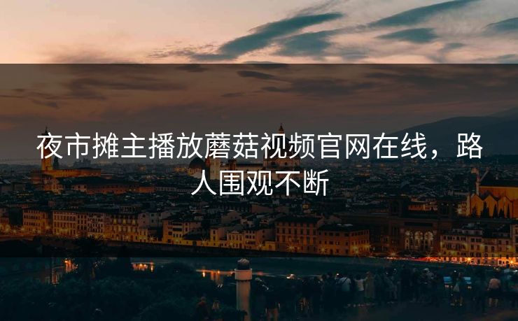 夜市摊主播放蘑菇视频官网在线，路人围观不断