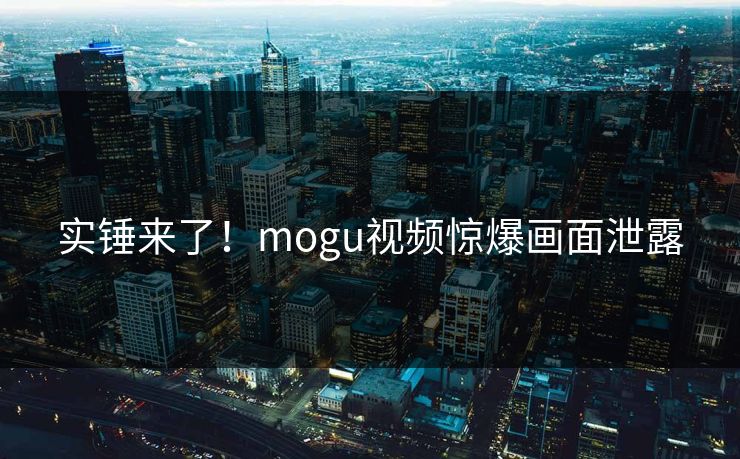 实锤来了！mogu视频惊爆画面泄露