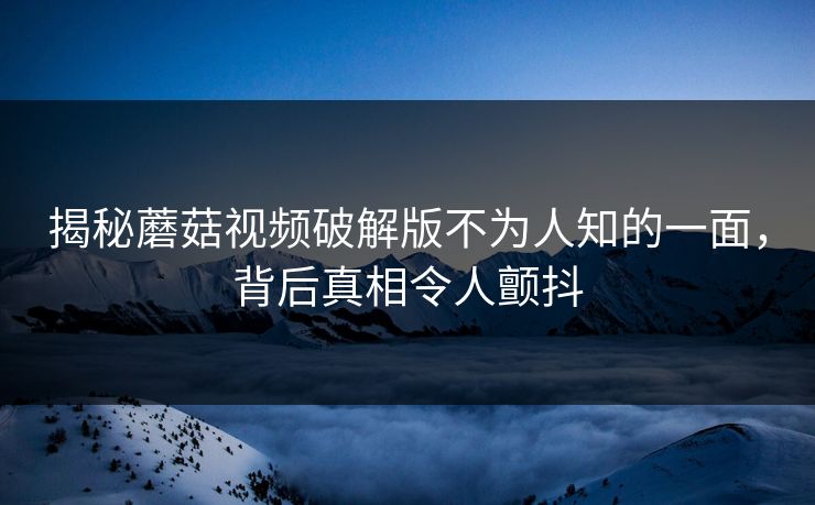 揭秘蘑菇视频破解版不为人知的一面，背后真相令人颤抖