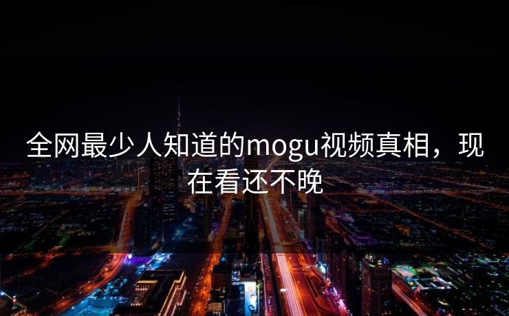 全网最少人知道的mogu视频真相，现在看还不晚