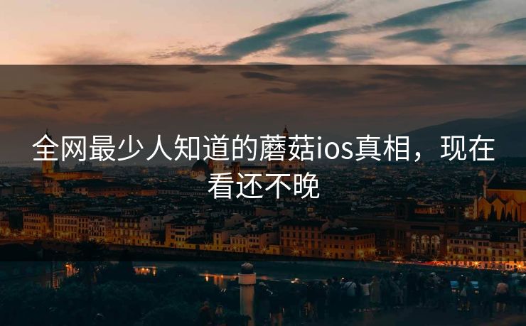 全网最少人知道的蘑菇ios真相，现在看还不晚