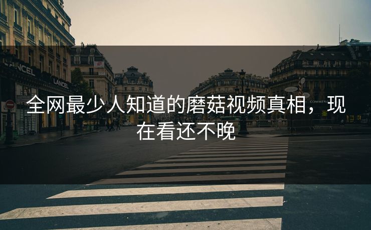 全网最少人知道的磨菇视频真相，现在看还不晚