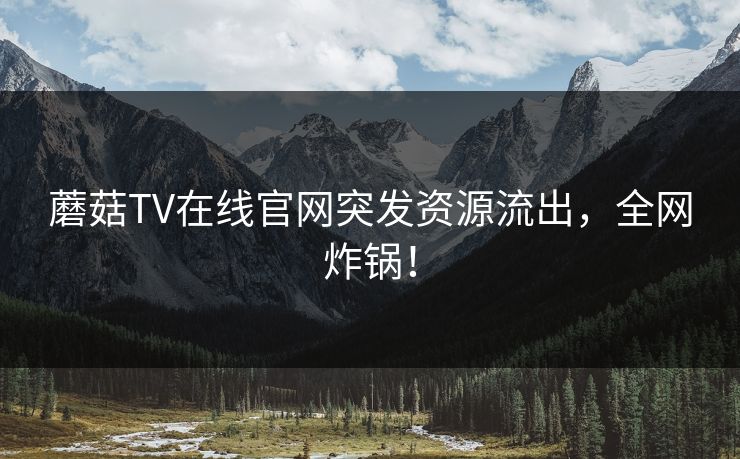 蘑菇TV在线官网突发资源流出，全网炸锅！