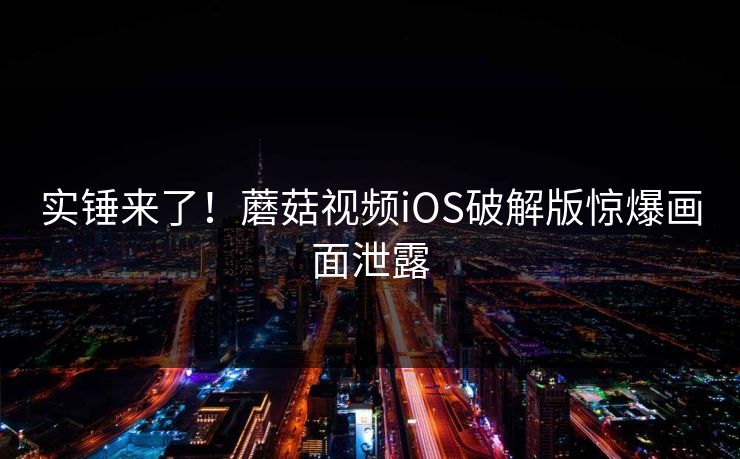 实锤来了！蘑菇视频iOS破解版惊爆画面泄露