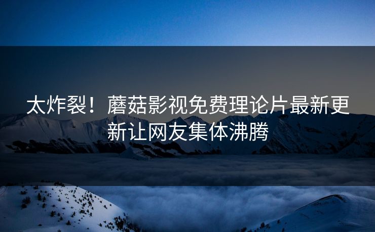 太炸裂！蘑菇影视免费理论片最新更新让网友集体沸腾
