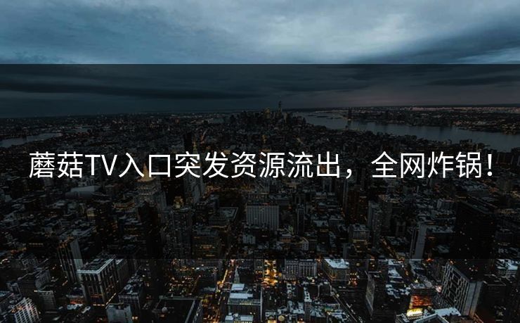 蘑菇TV入口突发资源流出，全网炸锅！