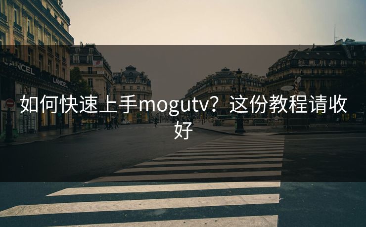 如何快速上手mogutv？这份教程请收好