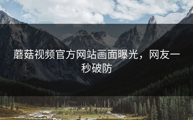 蘑菇视频官方网站画面曝光，网友一秒破防