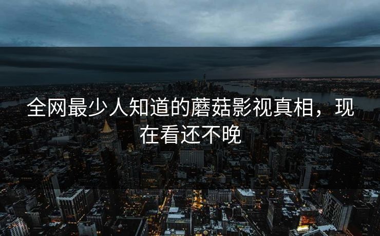 全网最少人知道的蘑菇影视真相，现在看还不晚