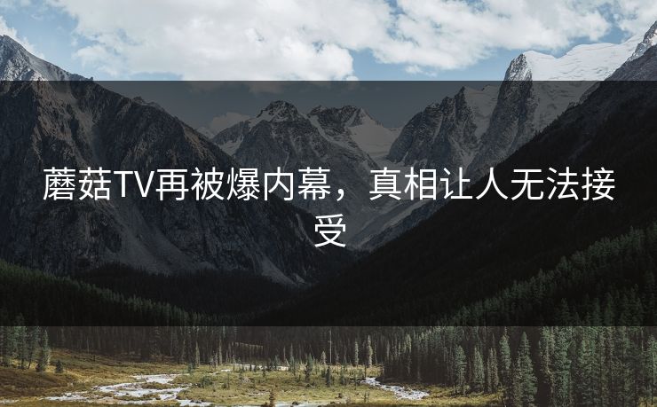 蘑菇TV再被爆内幕，真相让人无法接受