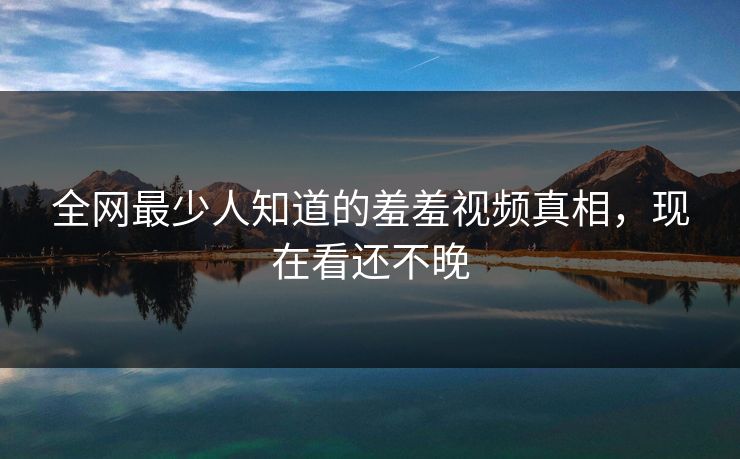全网最少人知道的羞羞视频真相，现在看还不晚