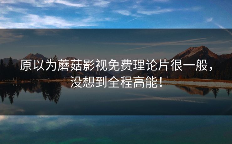原以为蘑菇影视免费理论片很一般，没想到全程高能！