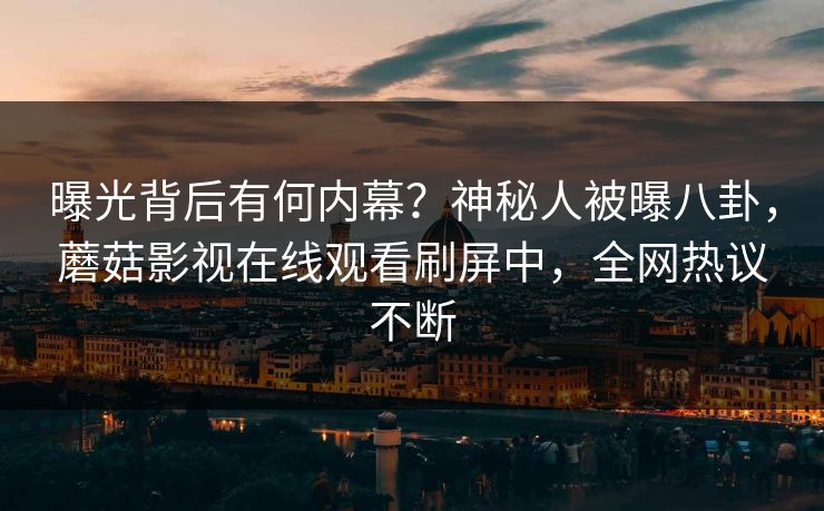 曝光背后有何内幕？神秘人被曝八卦，蘑菇影视在线观看刷屏中，全网热议不断