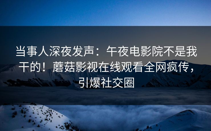 当事人深夜发声：午夜电影院不是我干的！蘑菇影视在线观看全网疯传，引爆社交圈