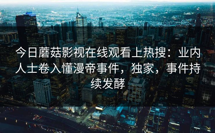 今日蘑菇影视在线观看上热搜：业内人士卷入懂漫帝事件，独家，事件持续发酵
