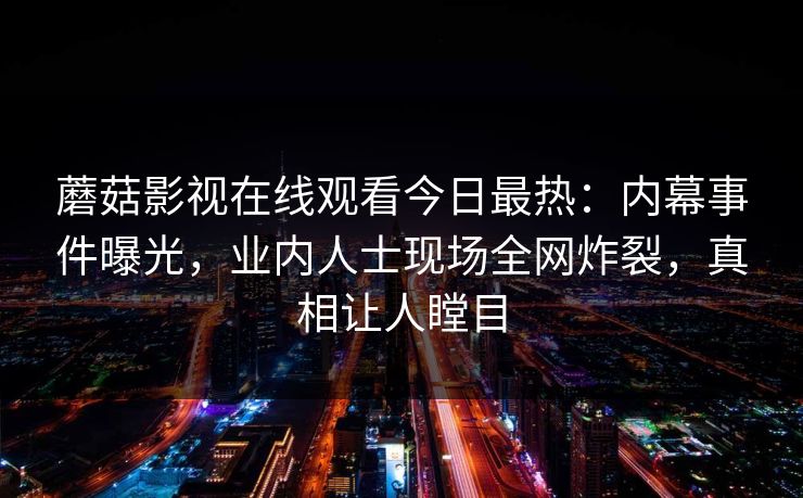 蘑菇影视在线观看今日最热：内幕事件曝光，业内人士现场全网炸裂，真相让人瞠目