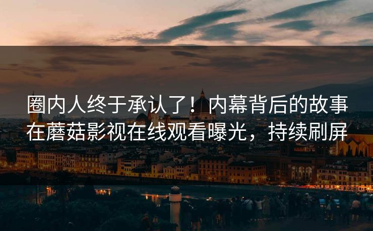 圈内人终于承认了！内幕背后的故事在蘑菇影视在线观看曝光，持续刷屏