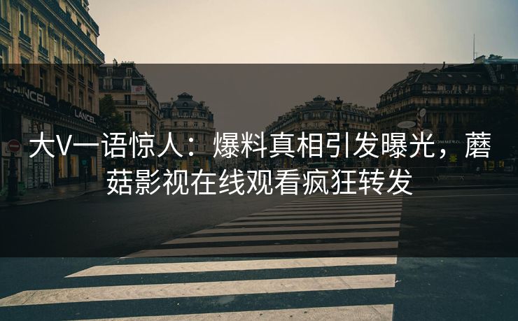 大V一语惊人：爆料真相引发曝光，蘑菇影视在线观看疯狂转发