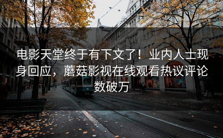 电影天堂终于有下文了！业内人士现身回应，蘑菇影视在线观看热议评论数破万