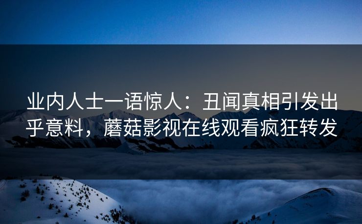业内人士一语惊人：丑闻真相引发出乎意料，蘑菇影视在线观看疯狂转发