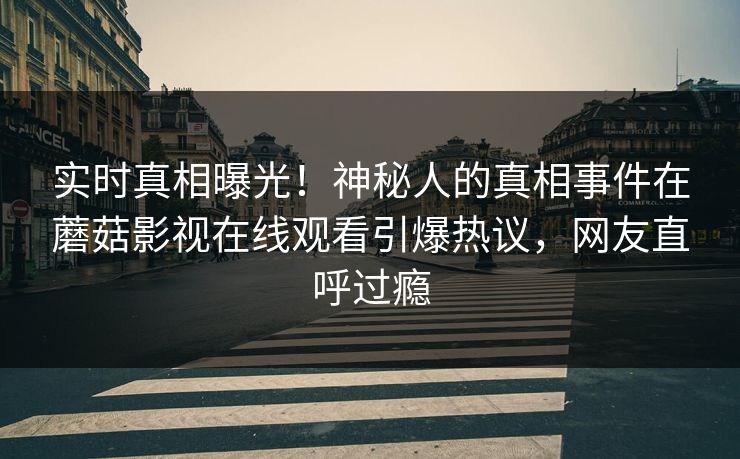 实时真相曝光！神秘人的真相事件在蘑菇影视在线观看引爆热议，网友直呼过瘾