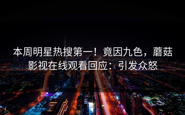 本周明星热搜第一！竟因九色，蘑菇影视在线观看回应：引发众怒