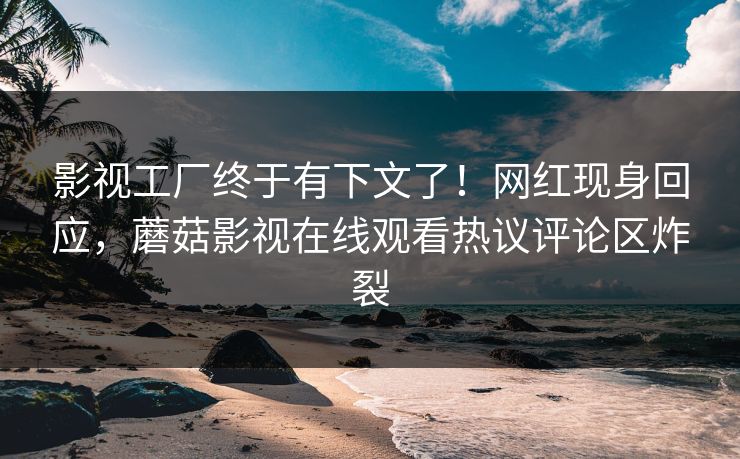 影视工厂终于有下文了！网红现身回应，蘑菇影视在线观看热议评论区炸裂