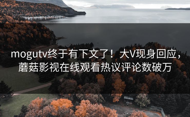 mogutv终于有下文了！大V现身回应，蘑菇影视在线观看热议评论数破万
