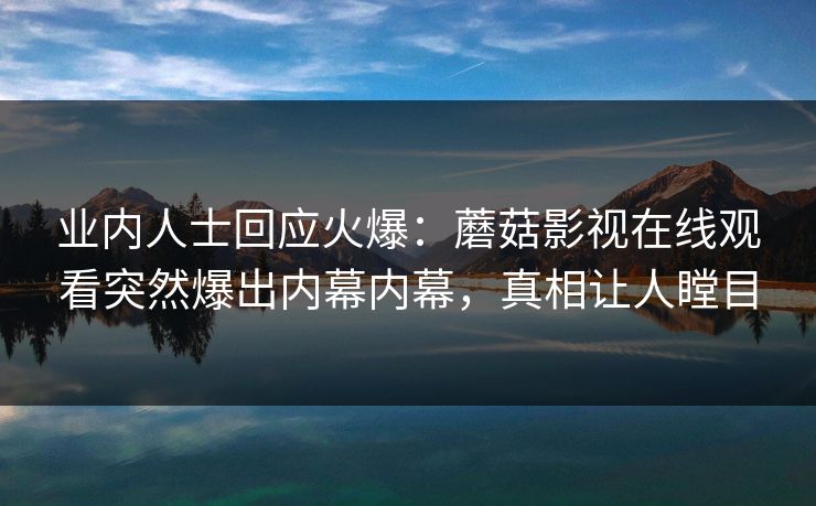业内人士回应火爆：蘑菇影视在线观看突然爆出内幕内幕，真相让人瞠目