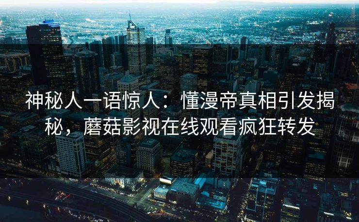神秘人一语惊人：懂漫帝真相引发揭秘，蘑菇影视在线观看疯狂转发