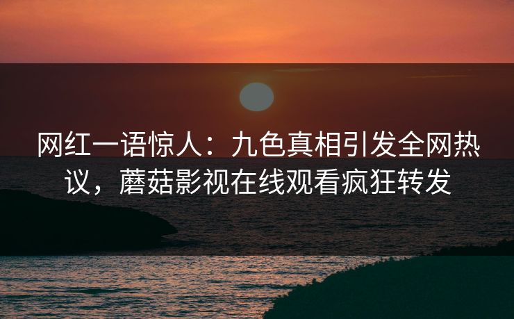 网红一语惊人：九色真相引发全网热议，蘑菇影视在线观看疯狂转发