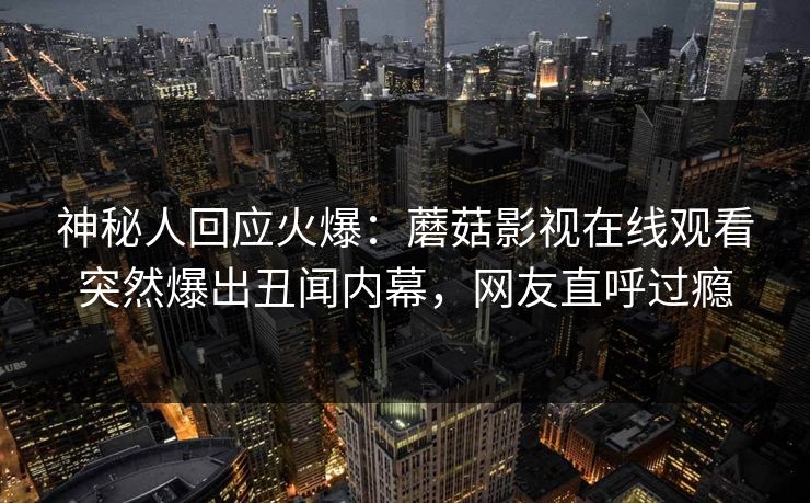神秘人回应火爆：蘑菇影视在线观看突然爆出丑闻内幕，网友直呼过瘾