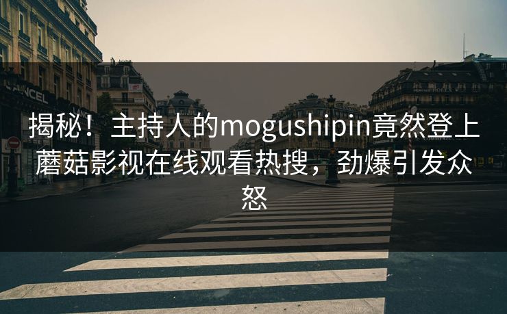 揭秘！主持人的mogushipin竟然登上蘑菇影视在线观看热搜，劲爆引发众怒