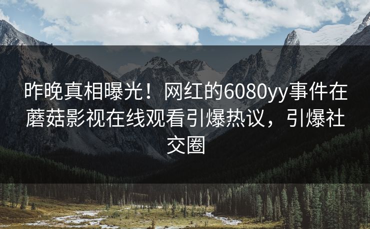 昨晚真相曝光！网红的6080yy事件在蘑菇影视在线观看引爆热议，引爆社交圈