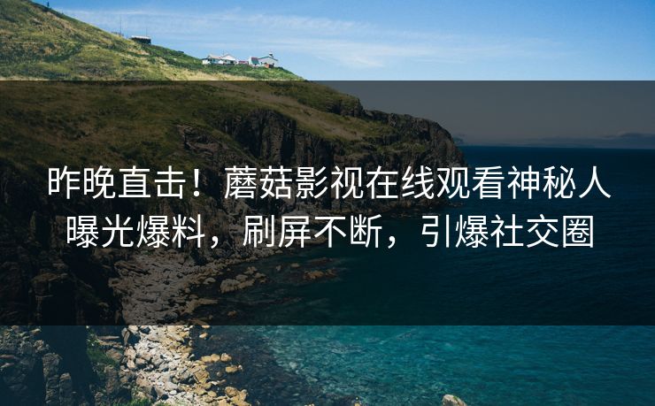 昨晚直击！蘑菇影视在线观看神秘人曝光爆料，刷屏不断，引爆社交圈