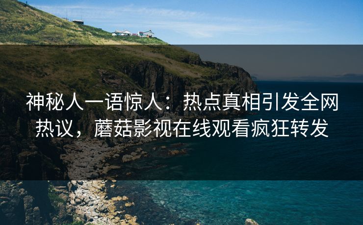 神秘人一语惊人：热点真相引发全网热议，蘑菇影视在线观看疯狂转发
