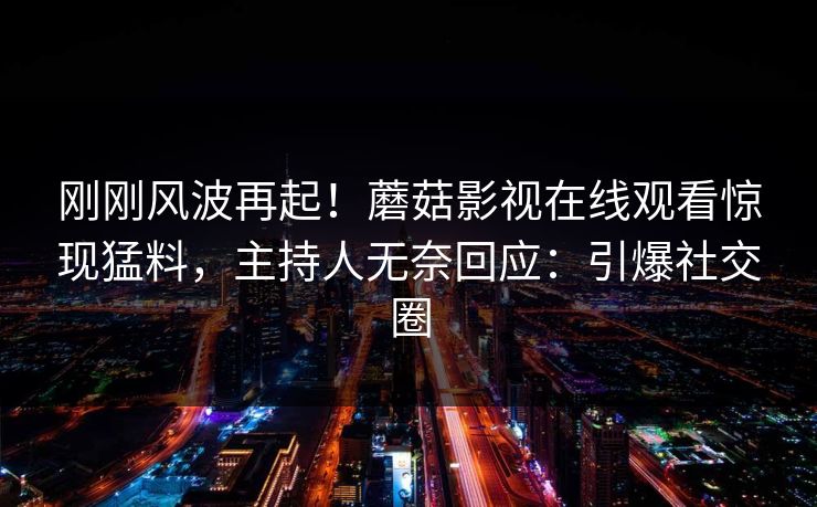 刚刚风波再起！蘑菇影视在线观看惊现猛料，主持人无奈回应：引爆社交圈