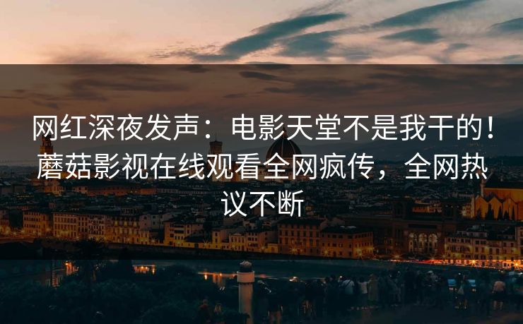 网红深夜发声：电影天堂不是我干的！蘑菇影视在线观看全网疯传，全网热议不断