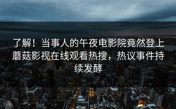 了解！当事人的午夜电影院竟然登上蘑菇影视在线观看热搜，热议事件持续发酵